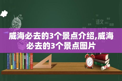 威海必去的3个景点介绍,威海必去的3个景点图片