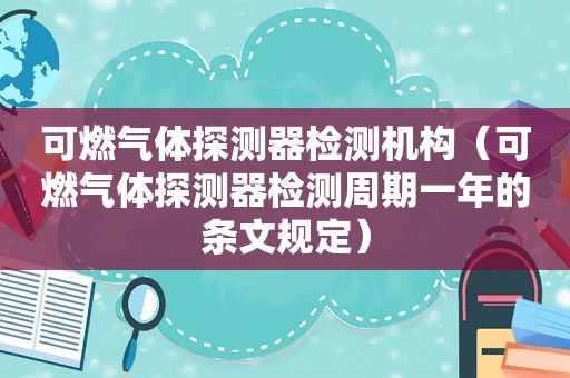 可燃气体探测器检测机构（可燃气体探测器检测周期一年的条文规定）