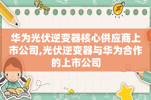 华为光伏逆变器核心供应商上市公司,光伏逆变器与华为合作的上市公司