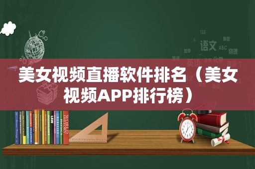 美女视频直播软件排名（美女视频APP排行榜）