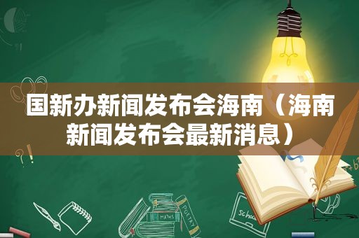 国新办新闻发布会海南（海南新闻发布会最新消息）