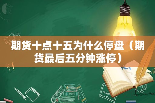 期货十点十五为什么停盘（期货最后五分钟涨停）