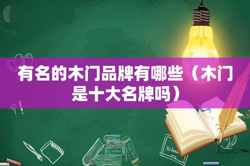 有名的木门品牌有哪些（木门是十大名牌吗）