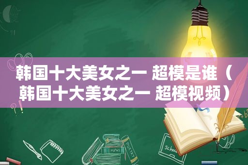 韩国十大美女之一 超模是谁（韩国十大美女之一 超模视频）