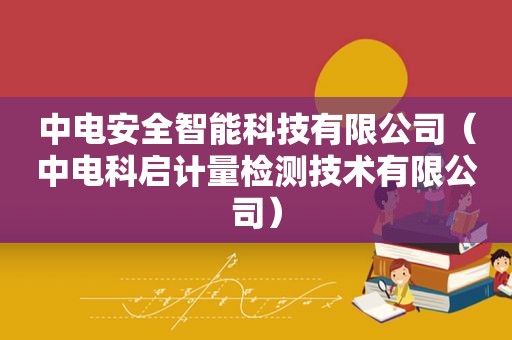 中电安全智能科技有限公司（中电科启计量检测技术有限公司）