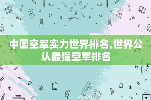 中国空军实力世界排名,世界公认最强空军排名