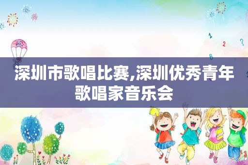 深圳市歌唱比赛,深圳优秀青年歌唱家音乐会