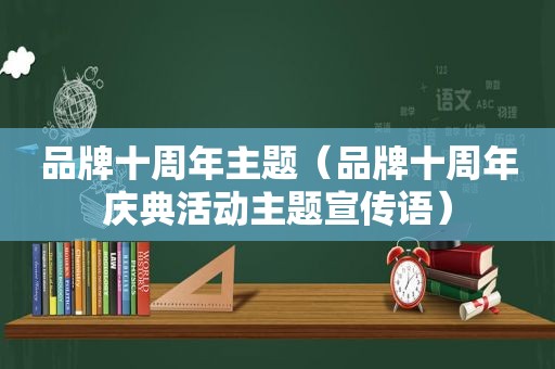 品牌十周年主题（品牌十周年庆典活动主题宣传语）