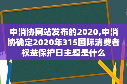 中消协网站发布的2020,中消协确定2020年315国际消费者权益保护日主题是什么