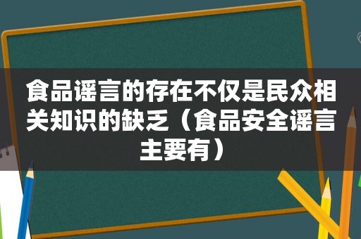 食品谣言的存在不仅是民众相关知识的缺乏（食品安全谣言主要有）