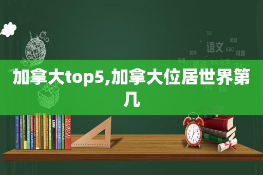 加拿大top5,加拿大位居世界第几