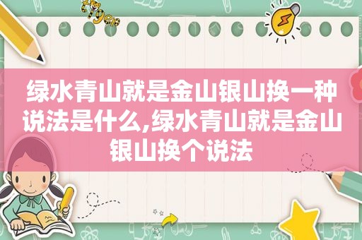 绿水青山就是金山银山换一种说法是什么,绿水青山就是金山银山换个说法