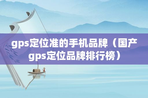 gps定位准的手机品牌（国产gps定位品牌排行榜）