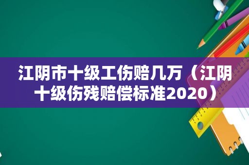 江阴市十级工伤赔几万（江阴十级伤残赔偿标准2020）