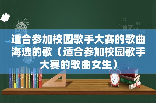 适合参加校园歌手大赛的歌曲海选的歌（适合参加校园歌手大赛的歌曲女生）