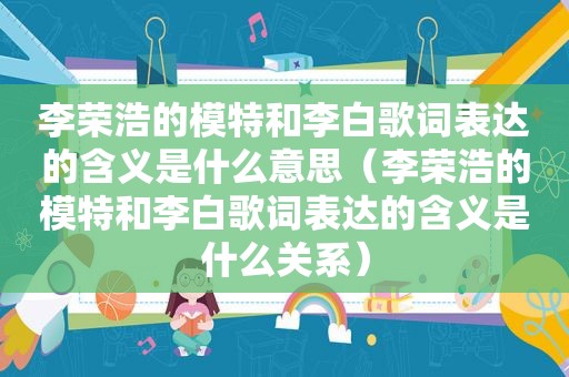 李荣浩的模特和李白歌词表达的含义是什么意思（李荣浩的模特和李白歌词表达的含义是什么关系）