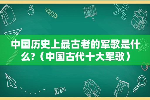 中国历史上最古老的军歌是什么?（中国古代十大军歌）