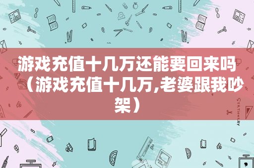 游戏充值十几万还能要回来吗（游戏充值十几万,老婆跟我吵架）