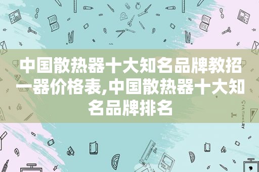 中国散热器十大知名品牌教招一器价格表,中国散热器十大知名品牌排名