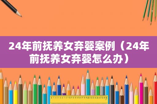 24年前抚养女弃婴案例（24年前抚养女弃婴怎么办）