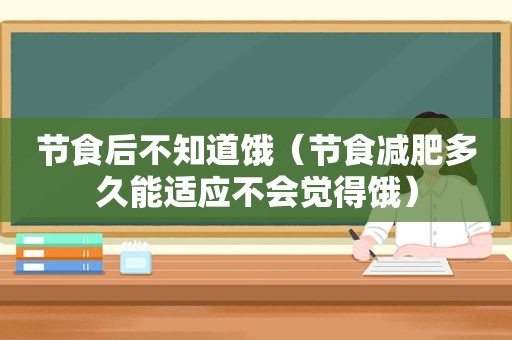 节食后不知道饿（节食减肥多久能适应不会觉得饿）