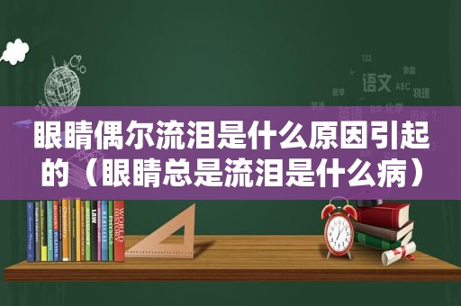 眼睛偶尔流泪是什么原因引起的（眼睛总是流泪是什么病）