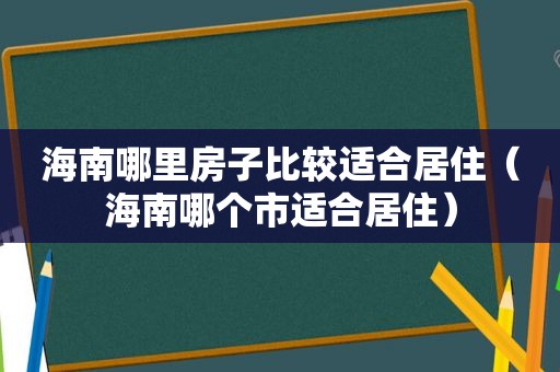 海南哪里房子比较适合居住（海南哪个市适合居住）