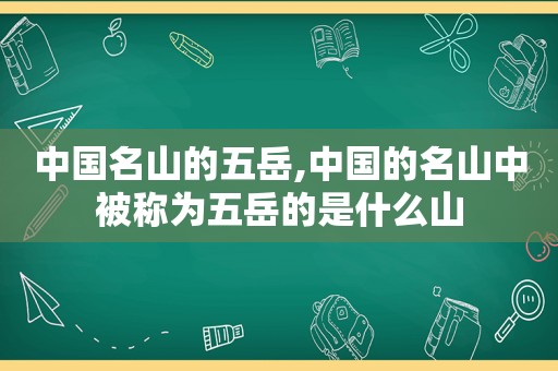 中国名山的五岳,中国的名山中被称为五岳的是什么山