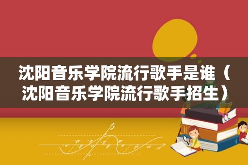 沈阳音乐学院流行歌手是谁（沈阳音乐学院流行歌手招生）