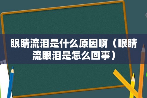 眼睛流泪是什么原因啊（眼睛流眼泪是怎么回事）