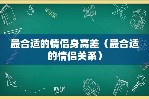 最合适的情侣身高差（最合适的情侣关系）