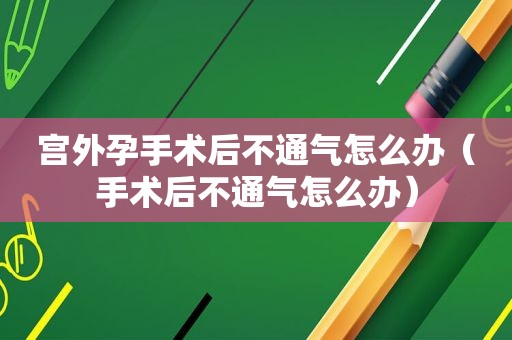 宫外孕手术后不通气怎么办（手术后不通气怎么办）