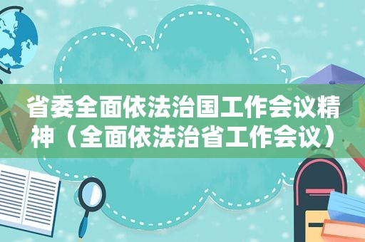 省委全面依法治国工作会议精神（全面依法治省工作会议）