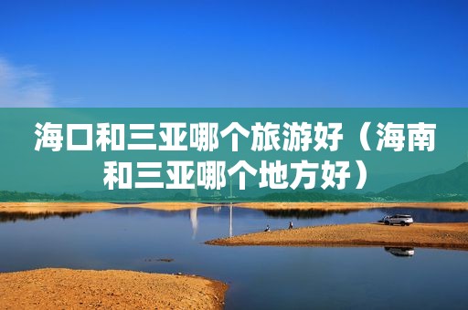 海口和三亚哪个旅游好（海南和三亚哪个地方好）