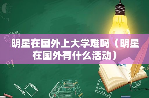 明星在国外上大学难吗（明星在国外有什么活动）