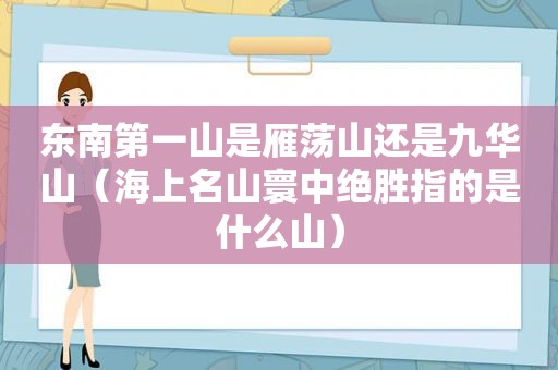 东南第一山是雁荡山还是九华山（海上名山寰中绝胜指的是什么山）