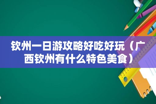 钦州一日游攻略好吃好玩（广西钦州有什么特色美食）