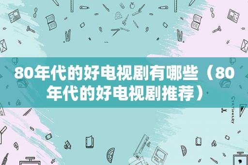 80年代的好电视剧有哪些（80年代的好电视剧推荐）