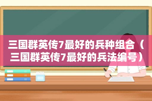 三国群英传7最好的兵种组合（三国群英传7最好的兵法编号）