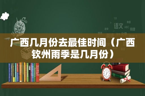 广西几月份去最佳时间（广西钦州雨季是几月份）