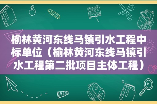 榆林黄河东线马镇引水工程中标单位（榆林黄河东线马镇引水工程第二批项目主体工程）