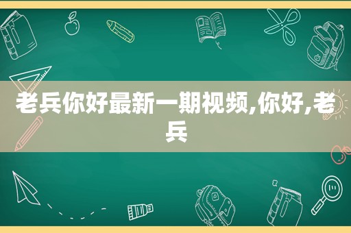 老兵你好最新一期视频,你好,老兵