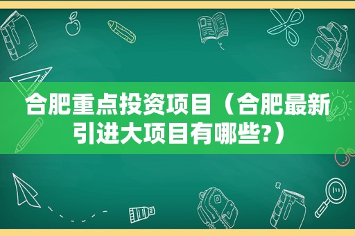 合肥重点投资项目（合肥最新引进大项目有哪些?）