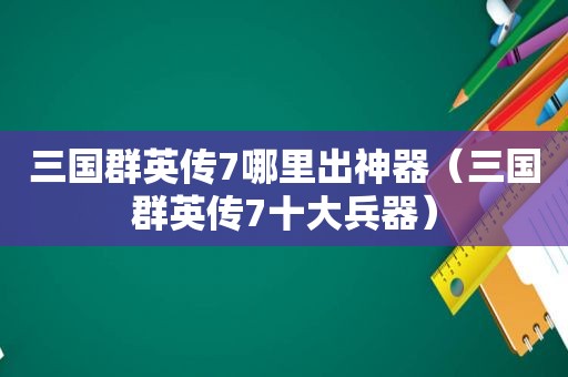 三国群英传7哪里出神器（三国群英传7十大兵器）