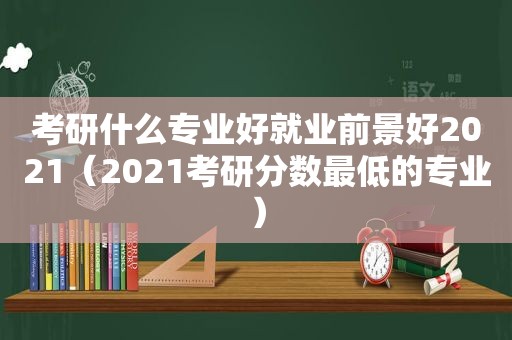 考研什么专业好就业前景好2021（2021考研分数最低的专业）