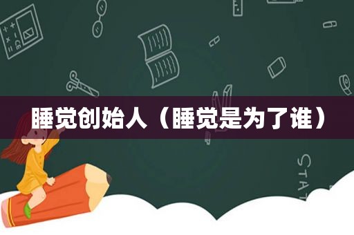 睡觉创始人（睡觉是为了谁）