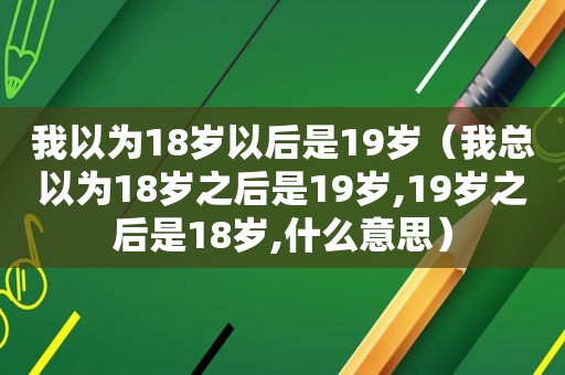 我以为18岁以后是19岁（我总以为18岁之后是19岁,19岁之后是18岁,什么意思）