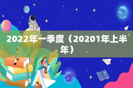 2022年一季度（20201年上半年）