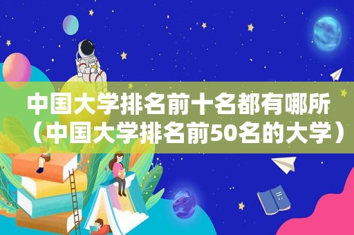 中国大学排名前十名都有哪所（中国大学排名前50名的大学）