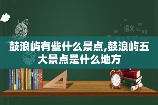 鼓浪屿有些什么景点,鼓浪屿五大景点是什么地方